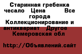 Старинная гребенка чесало › Цена ­ 350 - Все города Коллекционирование и антиквариат » Другое   . Кемеровская обл.